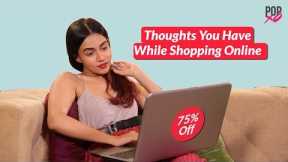 Thoughts You Have While Shopping Online - POPxo